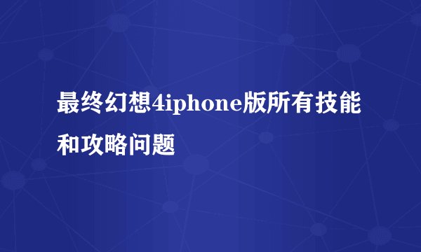 最终幻想4iphone版所有技能和攻略问题