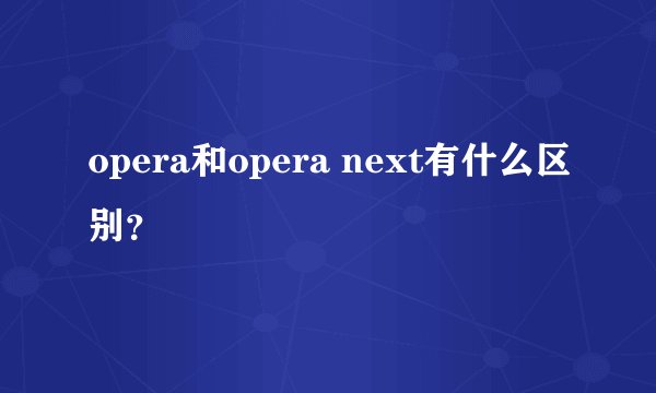 opera和opera next有什么区别？