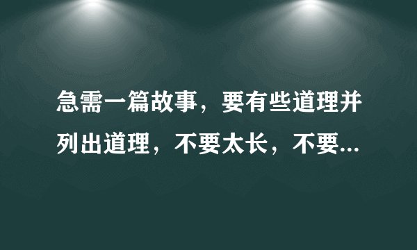 急需一篇故事，要有些道理并列出道理，不要太长，不要寓言故事