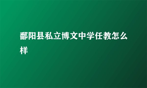 鄱阳县私立博文中学任教怎么样
