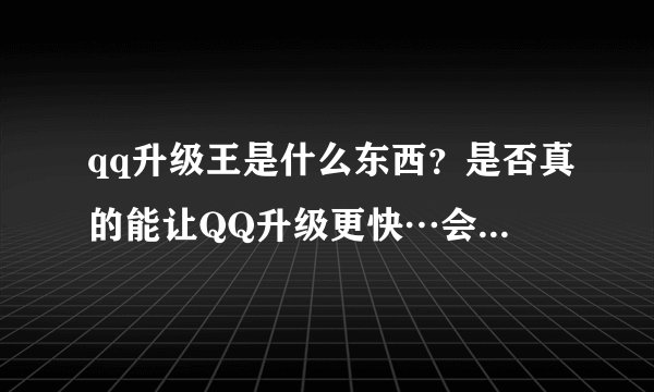 qq升级王是什么东西？是否真的能让QQ升级更快…会不会封号…有病毒吗？求专业人士指点…急