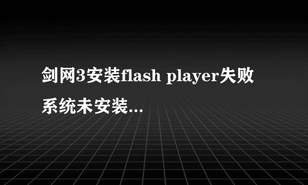 剑网3安装flash player失败 系统未安装剑网三依赖的组件 求解