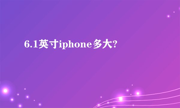 6.1英寸iphone多大?