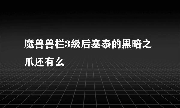 魔兽兽栏3级后塞泰的黑暗之爪还有么