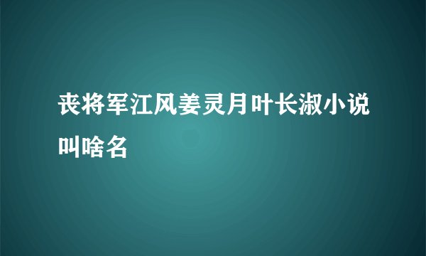丧将军江风姜灵月叶长淑小说叫啥名