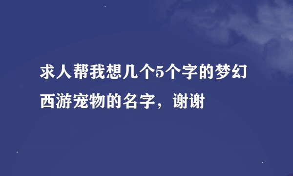 求人帮我想几个5个字的梦幻西游宠物的名字，谢谢