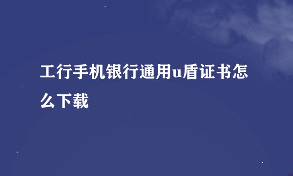 工行手机银行通用u盾证书怎么下载