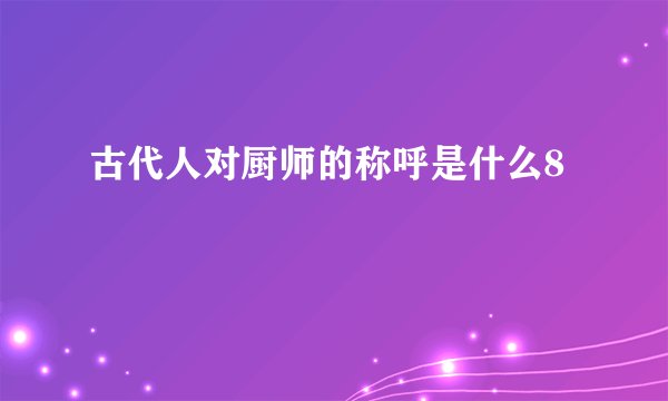 古代人对厨师的称呼是什么8