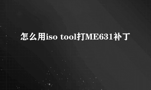 怎么用iso tool打ME631补丁