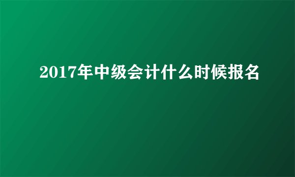 2017年中级会计什么时候报名