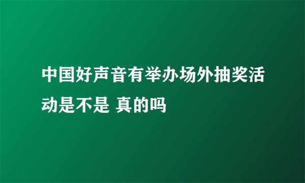 中国好声音有举办场外抽奖活动是不是 真的吗