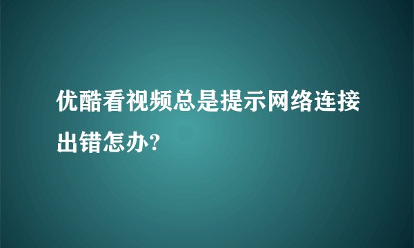 优酷看视频总是提示网络连接出错怎办?