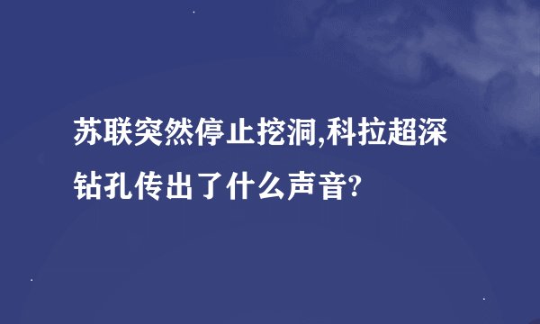 苏联突然停止挖洞,科拉超深钻孔传出了什么声音?