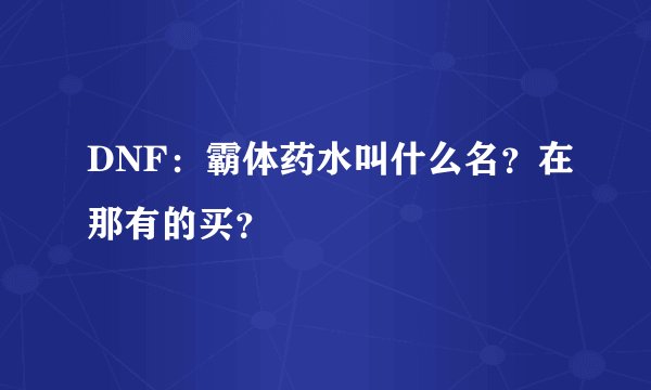 DNF：霸体药水叫什么名？在那有的买？