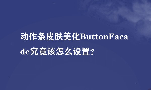 动作条皮肤美化ButtonFacade究竟该怎么设置？