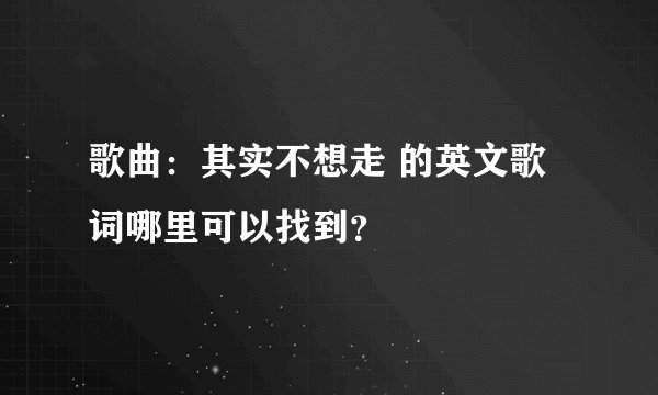 歌曲：其实不想走 的英文歌词哪里可以找到？