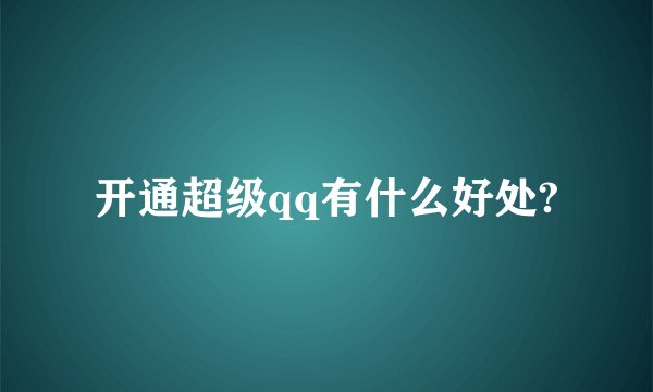 开通超级qq有什么好处?