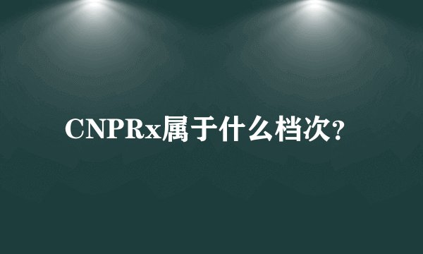 CNPRx属于什么档次？