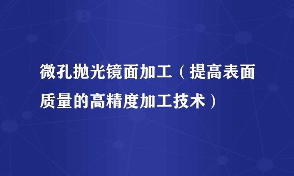 微孔抛光镜面加工（提高表面质量的高精度加工技术）
