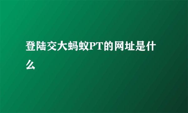 登陆交大蚂蚁PT的网址是什么