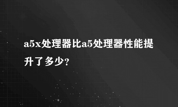 a5x处理器比a5处理器性能提升了多少？