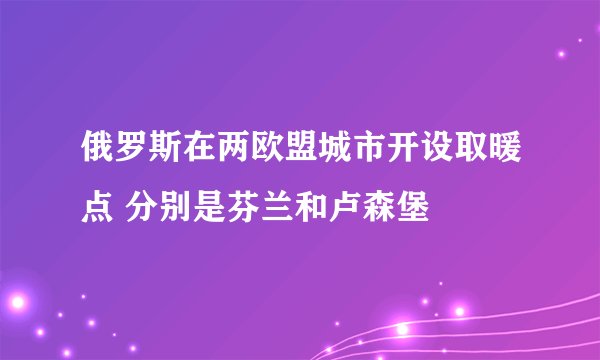俄罗斯在两欧盟城市开设取暖点 分别是芬兰和卢森堡