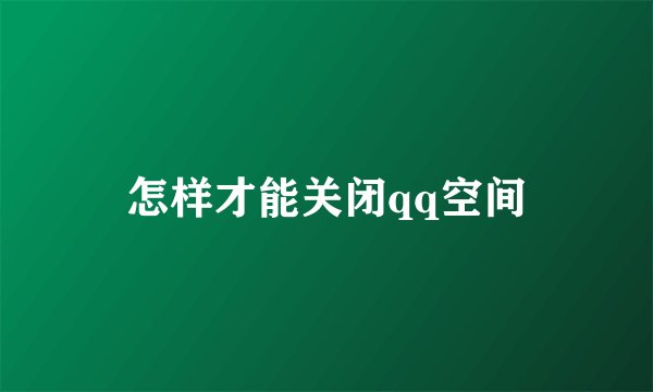 怎样才能关闭qq空间
