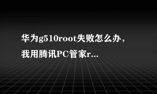 华为g510root失败怎么办，我用腾讯PC管家root说没获得root权限重试或换主机背后USB端口
