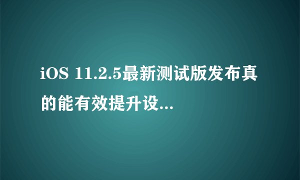 iOS 11.2.5最新测试版发布真的能有效提升设备续航吗？