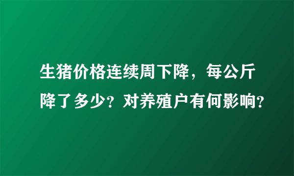 生猪价格连续周下降，每公斤降了多少？对养殖户有何影响？