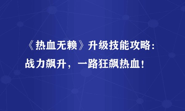 《热血无赖》升级技能攻略：战力飙升，一路狂飙热血！