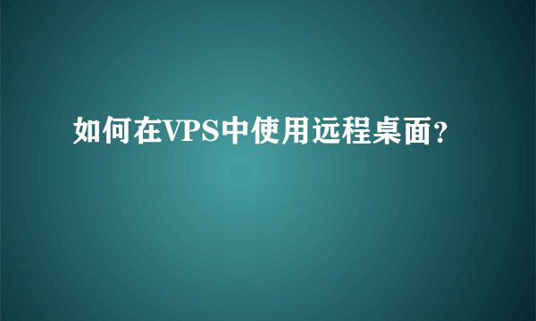 如何在VPS中使用远程桌面？