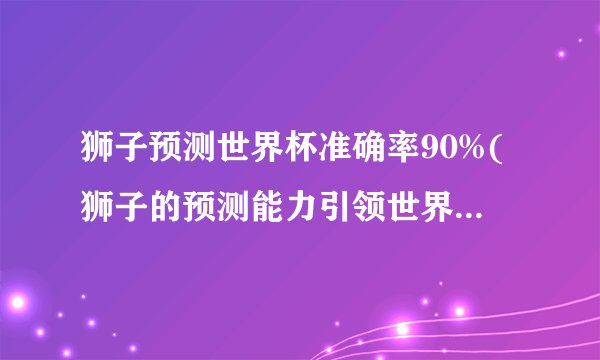 狮子预测世界杯准确率90%(狮子的预测能力引领世界杯预测新时代)