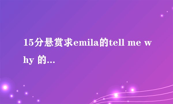 15分悬赏求emila的tell me why 的歌词以及歌词的中文解释。。
