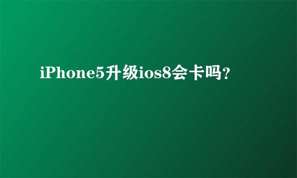 iPhone5升级ios8会卡吗？