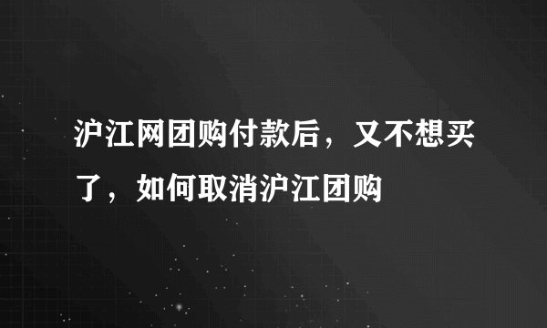 沪江网团购付款后，又不想买了，如何取消沪江团购