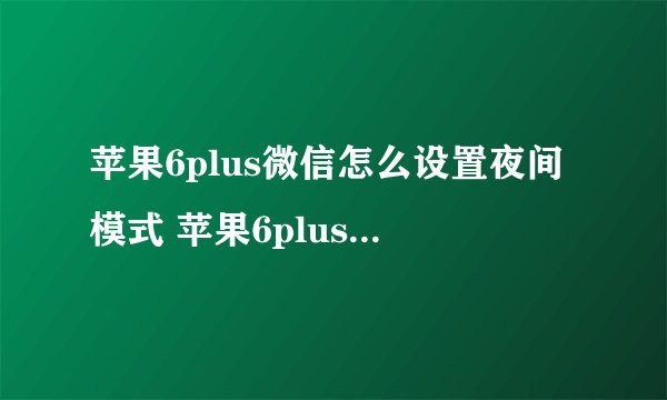 苹果6plus微信怎么设置夜间模式 苹果6plus微信设置夜间模式