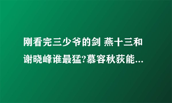 刚看完三少爷的剑 燕十三和谢晓峰谁最猛?慕容秋荻能排第几啊?