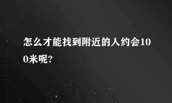 怎么才能找到附近的人约会100米呢?