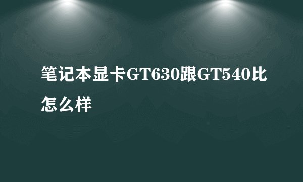 笔记本显卡GT630跟GT540比怎么样