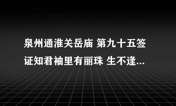 泉州通淮关岳庙 第九十五签证知君袖里有丽珠 生不逢辰亦强图 可叹头颅已如许 而今方得贵人扶求解签