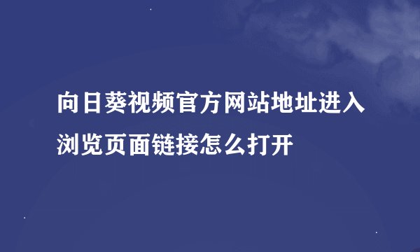 向日葵视频官方网站地址进入浏览页面链接怎么打开