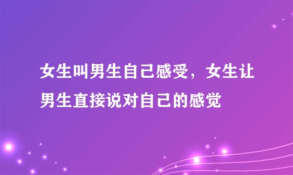 女生叫男生自己感受，女生让男生直接说对自己的感觉