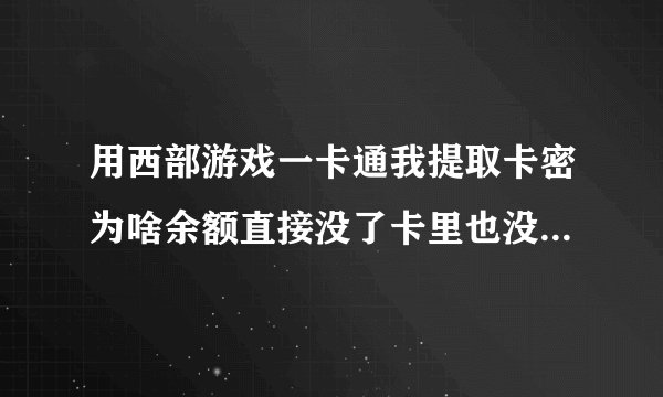 用西部游戏一卡通我提取卡密为啥余额直接没了卡里也没钱了拜托各位大神