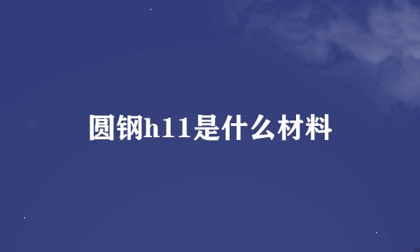 圆钢h11是什么材料
