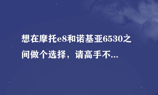 想在摩托e8和诺基亚6530之间做个选择，请高手不吝赐教  指点一二