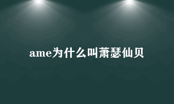 ame为什么叫萧瑟仙贝