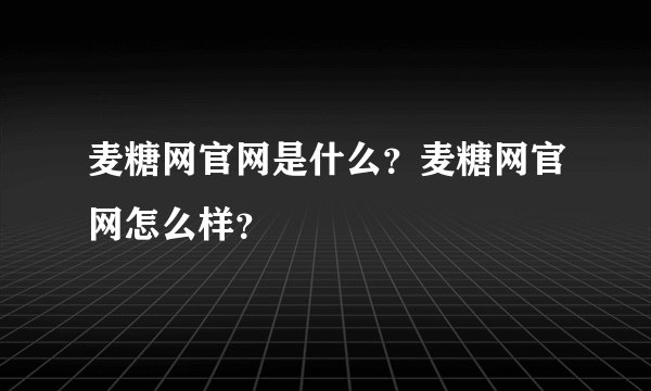 麦糖网官网是什么？麦糖网官网怎么样？