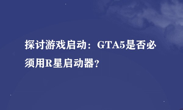 探讨游戏启动：GTA5是否必须用R星启动器？