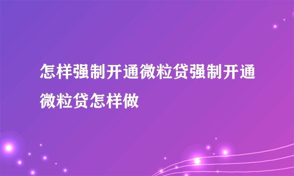 怎样强制开通微粒贷强制开通微粒贷怎样做